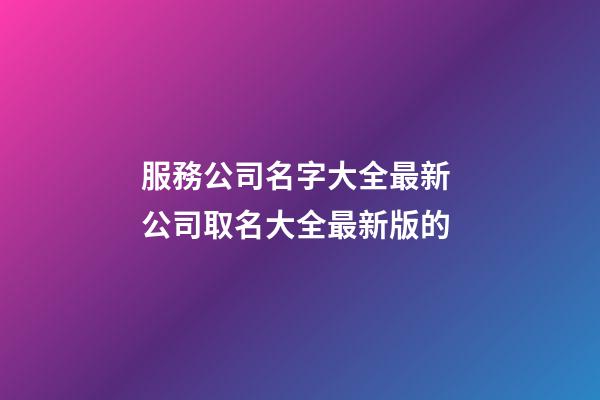 服務公司名字大全最新 公司取名大全最新版的-第1張-公司起名-玄機派